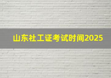 山东社工证考试时间2025