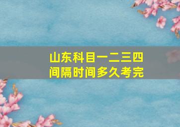 山东科目一二三四间隔时间多久考完