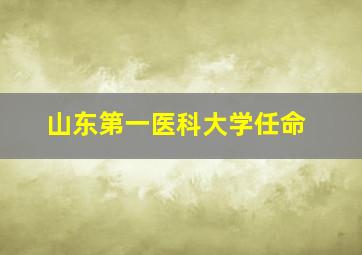 山东第一医科大学任命