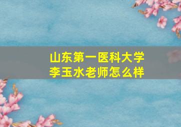 山东第一医科大学李玉水老师怎么样