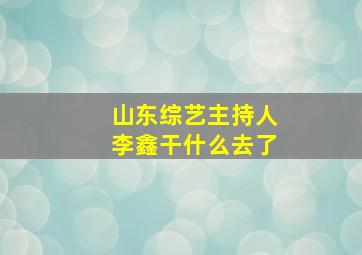 山东综艺主持人李鑫干什么去了