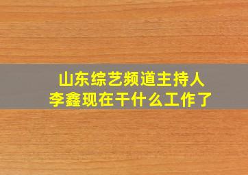 山东综艺频道主持人李鑫现在干什么工作了