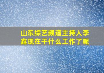 山东综艺频道主持人李鑫现在干什么工作了呢