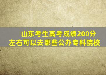 山东考生高考成绩200分左右可以去哪些公办专科院校