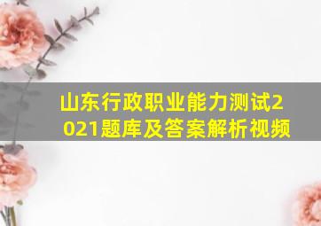 山东行政职业能力测试2021题库及答案解析视频