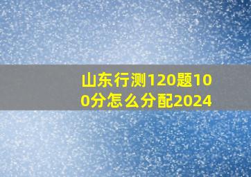 山东行测120题100分怎么分配2024