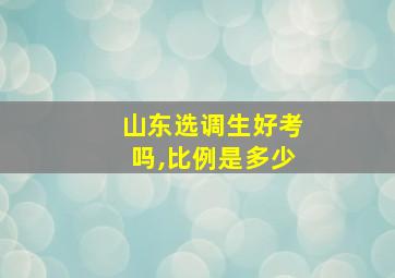 山东选调生好考吗,比例是多少