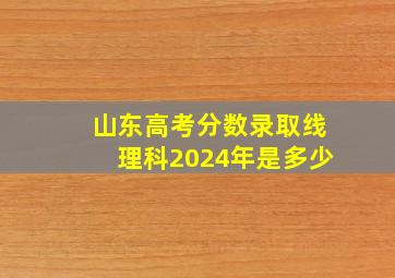 山东高考分数录取线理科2024年是多少