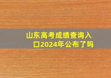 山东高考成绩查询入口2024年公布了吗