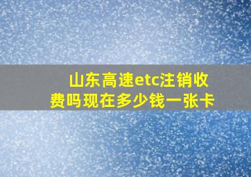 山东高速etc注销收费吗现在多少钱一张卡