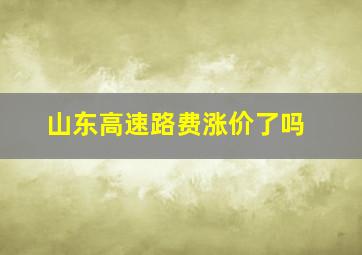 山东高速路费涨价了吗