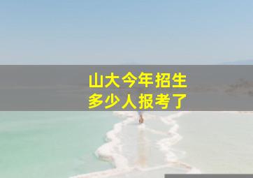 山大今年招生多少人报考了