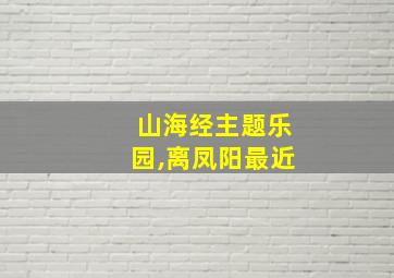 山海经主题乐园,离凤阳最近