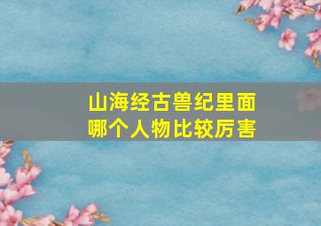 山海经古兽纪里面哪个人物比较厉害