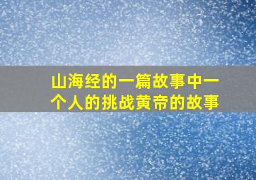 山海经的一篇故事中一个人的挑战黄帝的故事