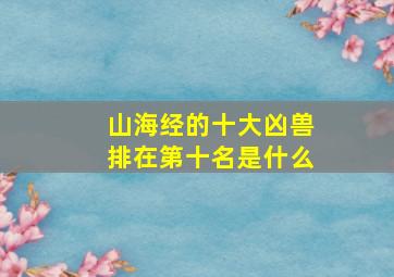 山海经的十大凶兽排在第十名是什么