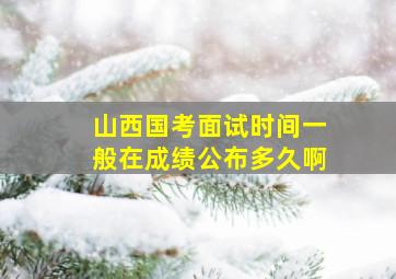 山西国考面试时间一般在成绩公布多久啊