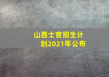 山西士官招生计划2021年公布