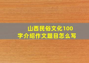 山西民俗文化100字介绍作文题目怎么写