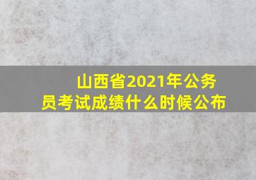 山西省2021年公务员考试成绩什么时候公布