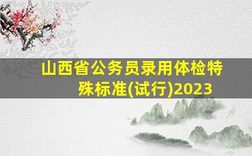 山西省公务员录用体检特殊标准(试行)2023