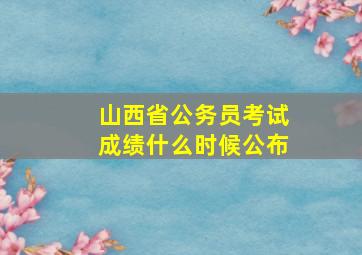 山西省公务员考试成绩什么时候公布