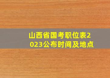 山西省国考职位表2023公布时间及地点