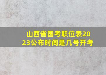 山西省国考职位表2023公布时间是几号开考