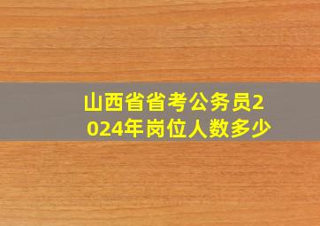 山西省省考公务员2024年岗位人数多少