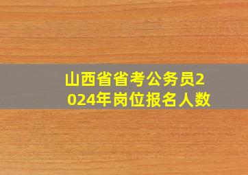 山西省省考公务员2024年岗位报名人数