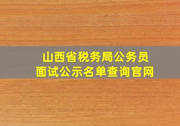 山西省税务局公务员面试公示名单查询官网