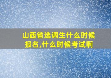 山西省选调生什么时候报名,什么时候考试啊