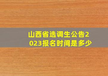 山西省选调生公告2023报名时间是多少