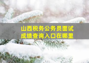 山西税务公务员面试成绩查询入口在哪里