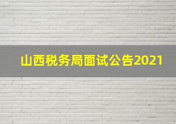 山西税务局面试公告2021