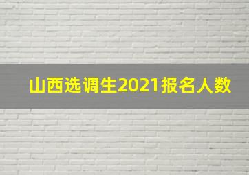 山西选调生2021报名人数