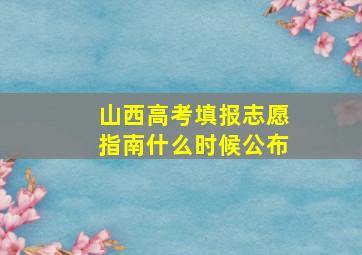 山西高考填报志愿指南什么时候公布