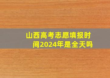 山西高考志愿填报时间2024年是全天吗