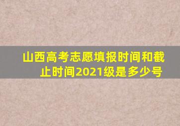 山西高考志愿填报时间和截止时间2021级是多少号