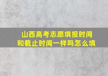 山西高考志愿填报时间和截止时间一样吗怎么填