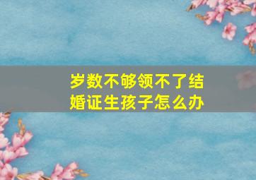 岁数不够领不了结婚证生孩子怎么办