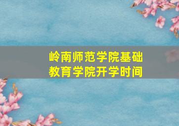 岭南师范学院基础教育学院开学时间