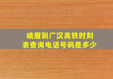 峨眉到广汉高铁时刻表查询电话号码是多少