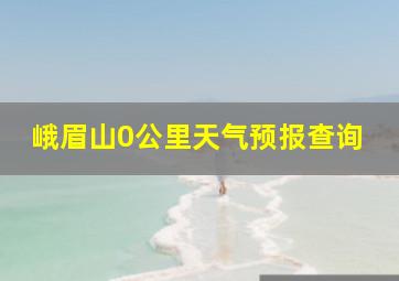 峨眉山0公里天气预报查询