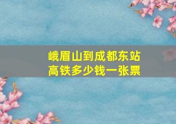 峨眉山到成都东站高铁多少钱一张票