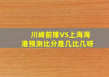 川崎前锋VS上海海港预测比分是几比几呀