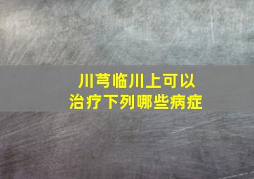 川芎临川上可以治疗下列哪些病症