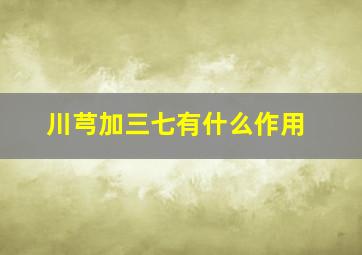 川芎加三七有什么作用