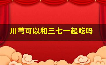 川芎可以和三七一起吃吗