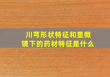 川芎形状特征和显微镜下的药材特征是什么